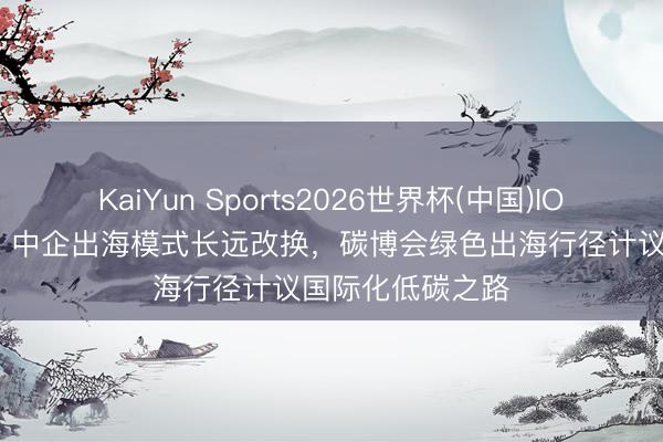 KaiYun Sports2026世界杯(中国)IOS/安卓官方下载 中企出海模式长远改换，碳博会绿色出海行径计议国际化低碳之路