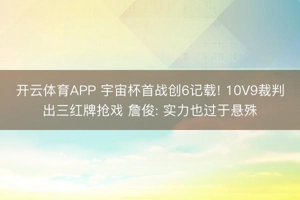 开云体育APP 宇宙杯首战创6记载! 10V9裁判出三红牌抢戏 詹俊: 实力也过于悬殊