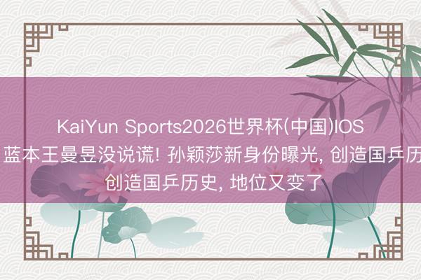 KaiYun Sports2026世界杯(中国)IOS/安卓官方下载 蓝本王曼昱没说谎! 孙颖莎新身份曝光, 创造国乒历史, 地位又变了