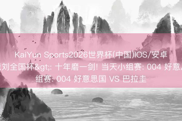 KaiYun Sports2026世界杯(中国)IOS/安卓官方下载 <老刘全国杯>: 十年磨一剑! 当天小组赛: 004 好意思国 VS 巴拉圭