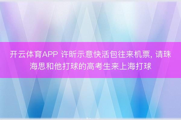 开云体育APP 许昕示意快活包往来机票, 请珠海思和他打球的高考生来上海打球