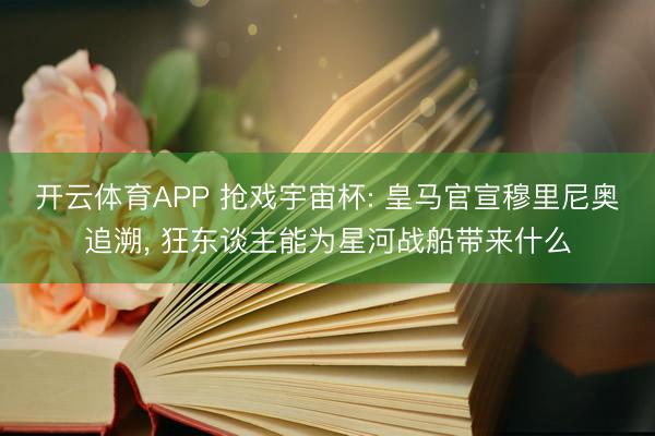开云体育APP 抢戏宇宙杯: 皇马官宣穆里尼奥追溯, 狂东谈主能为星河战船带来什么