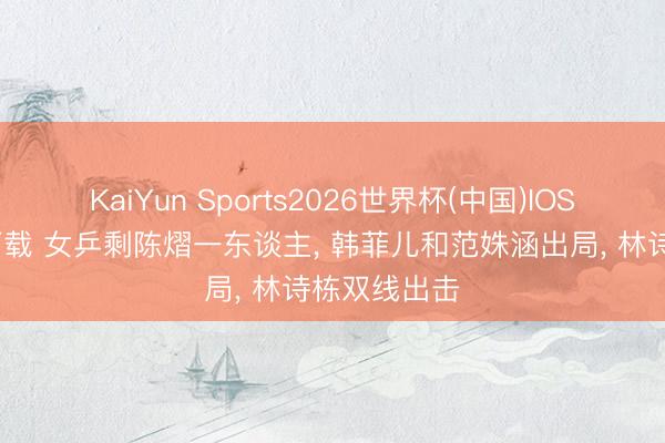 KaiYun Sports2026世界杯(中国)IOS/安卓官方下载 女乒剩陈熠一东谈主, 韩菲儿和范姝涵出局, 林诗栋双线出击