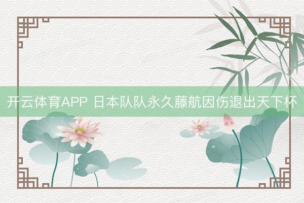 开云体育APP 日本队队永久藤航因伤退出天下杯