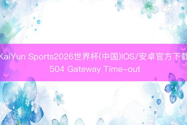 KaiYun Sports2026世界杯(中国)IOS/安卓官方下载 504 Gateway Time-out
