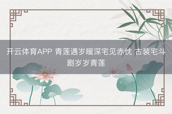 开云体育APP 青莲遇岁暖深宅见赤忱 古装宅斗剧岁岁青莲