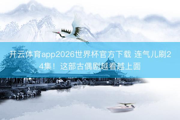 开云体育app2026世界杯官方下载 连气儿刷24集！这部古偶剧越看越上面