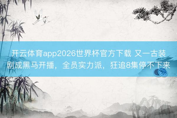 开云体育app2026世界杯官方下载 又一古装剧成黑马开播，全员实力派，狂追8集停不下来