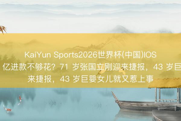 KaiYun Sports2026世界杯(中国)IOS/安卓官方下载 10 亿进款不够花？71 岁张国立刚迎来捷报，43 岁巨婴女儿就又惹上事