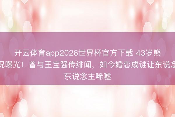 开云体育app2026世界杯官方下载 43岁熊乃瑾近况曝光！曾与王宝强传绯闻，如今婚恋成谜让东说念主唏嘘