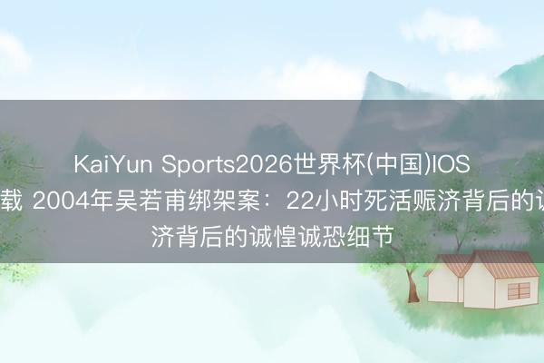 KaiYun Sports2026世界杯(中国)IOS/安卓官方下载 2004年吴若甫绑架案：22小时死活赈济背后的诚惶诚恐细节