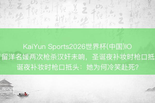KaiYun Sports2026世界杯(中国)IOS/安卓官方下载 22岁留洋名媛两次枪杀汉奸未响，圣诞夜补妆时枪口抵头：她为何冷笑赴死？