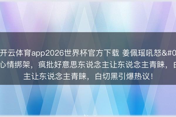 开云体育app2026世界杯官方下载 姜佩瑶吼怒'我不要'撕碎心情绑架，疯批好意思东说念主让东说念主青睐，白切黑引爆热议！
