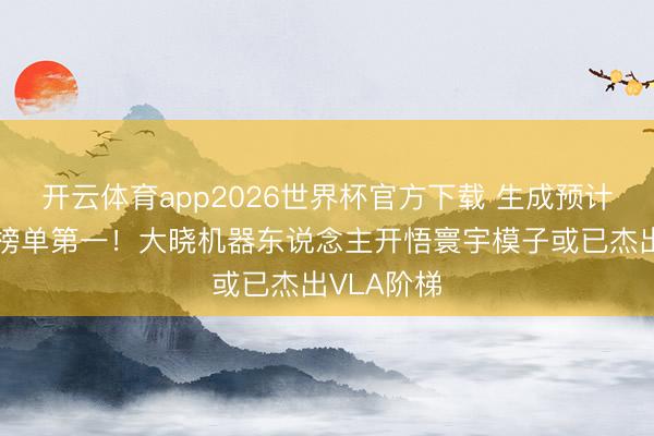 开云体育app2026世界杯官方下载 生成预计四大巨擘榜单第一！大晓机器东说念主开悟寰宇模子或已杰出VLA阶梯