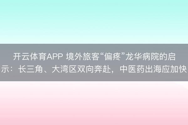 开云体育APP 境外旅客“偏疼”龙华病院的启示：长三角、大湾区双向奔赴，中医药出海应加快