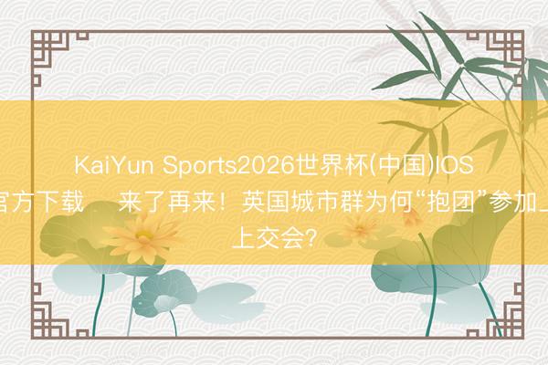 KaiYun Sports2026世界杯(中国)IOS/安卓官方下载 ​来了再来！英国城市群为何“抱团”参加上交会？