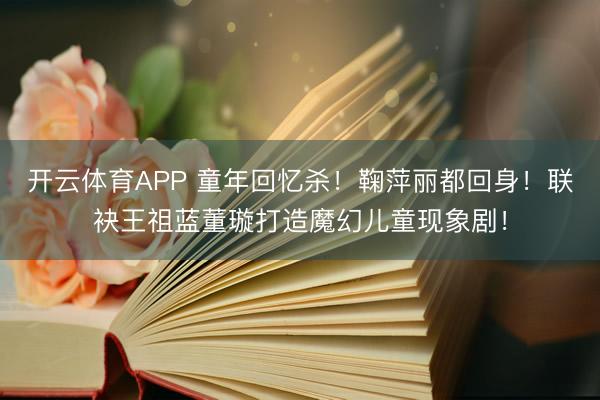 开云体育APP 童年回忆杀！鞠萍丽都回身！联袂王祖蓝董璇打造魔幻儿童现象剧！