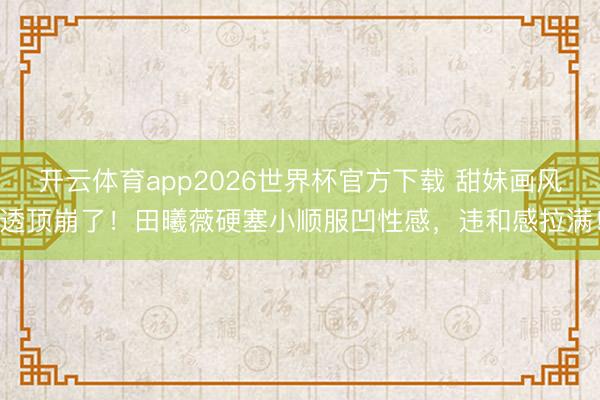 开云体育app2026世界杯官方下载 甜妹画风透顶崩了！田曦薇硬塞小顺服凹性感，违和感拉满！