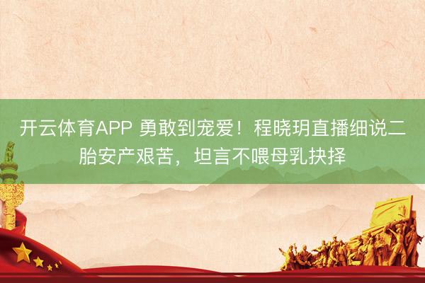 开云体育APP 勇敢到宠爱！程晓玥直播细说二胎安产艰苦，坦言不喂母乳抉择