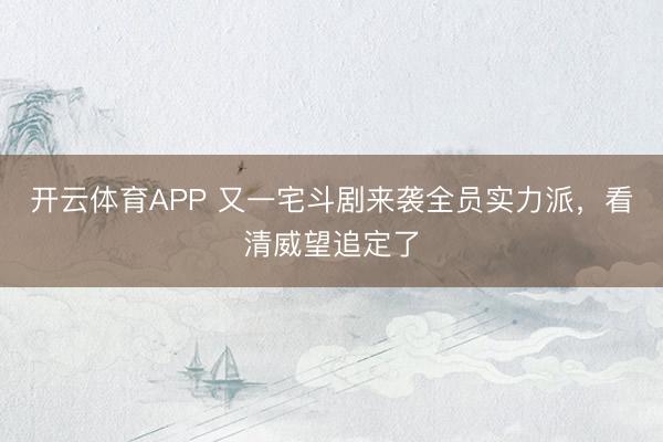开云体育APP 又一宅斗剧来袭全员实力派，看清威望追定了