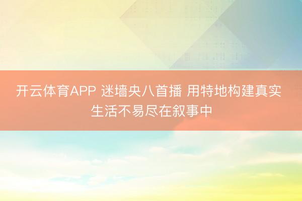 开云体育APP 迷墙央八首播 用特地构建真实 生活不易尽在叙事中
