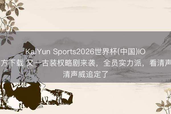 KaiYun Sports2026世界杯(中国)IOS/安卓官方下载 又一古装权略剧来袭，全员实力派，看清声威追定了