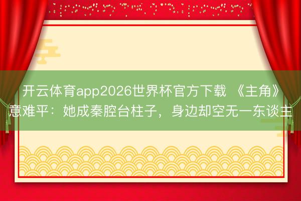 开云体育app2026世界杯官方下载 《主角》意难平：她成秦腔台柱子，身边却空无一东谈主