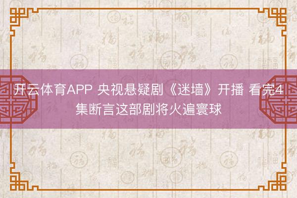 开云体育APP 央视悬疑剧《迷墙》开播 看完4集断言这部剧将火遍寰球