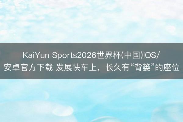 KaiYun Sports2026世界杯(中国)IOS/安卓官方下载 发展快车上，长久有“背篓”的座位