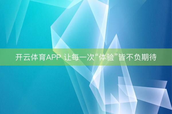 开云体育APP 让每一次“体验”皆不负期待