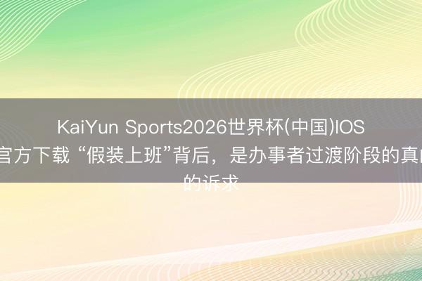 KaiYun Sports2026世界杯(中国)IOS/安卓官方下载 “假装上班”背后，是办事者过渡阶段的真的诉求