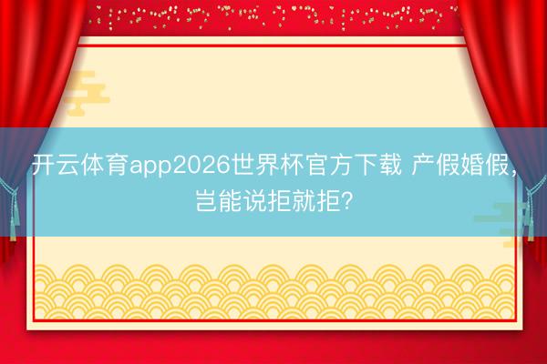 开云体育app2026世界杯官方下载 产假婚假，岂能说拒就拒？