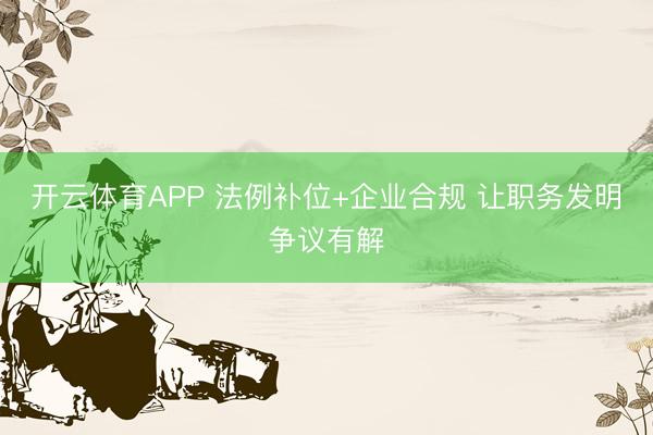 开云体育APP 法例补位+企业合规 让职务发明争议有解