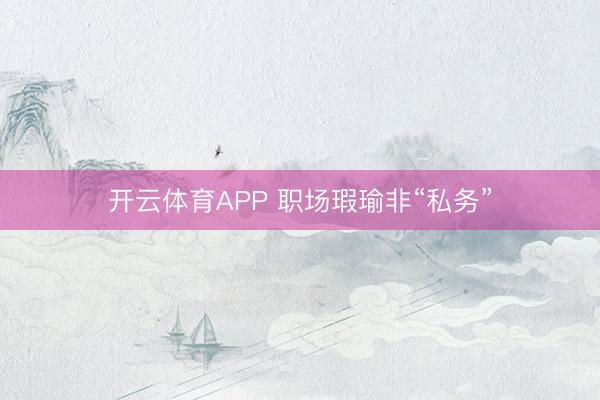 开云体育APP 职场瑕瑜非“私务”