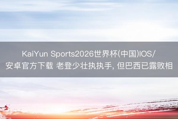 KaiYun Sports2026世界杯(中国)IOS/安卓官方下载 老登少壮执执手, 但巴西已露败相