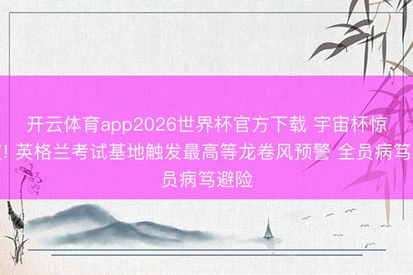 开云体育app2026世界杯官方下载 宇宙杯惊魂夜! 英格兰考试基地触发最高等龙卷风预警 全员病笃避险