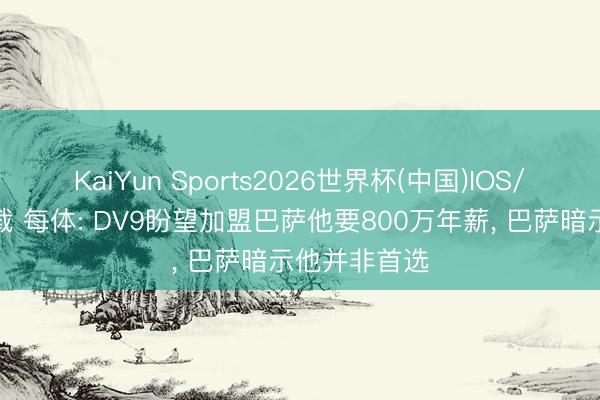 KaiYun Sports2026世界杯(中国)IOS/安卓官方下载 每体: DV9盼望加盟巴萨他要800万年薪, 巴萨暗示他并非首选