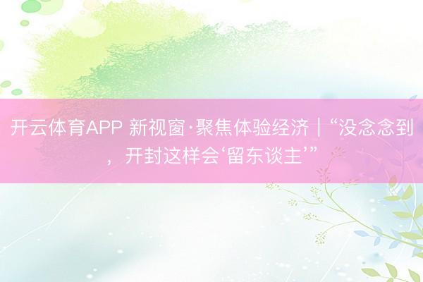 开云体育APP 新视窗·聚焦体验经济｜“没念念到，开封这样会‘留东谈主’”