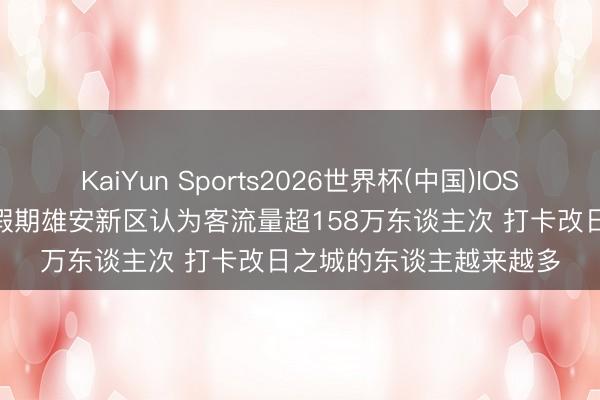 KaiYun Sports2026世界杯(中国)IOS/安卓官方下载 “五一”假期雄安新区认为客流量超158万东谈主次 打卡改日之城的东谈主越来越多
