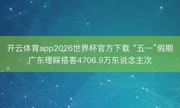 开云体育app2026世界杯官方下载 “五一”假期广东理睬搭客4706.9万东说念主次