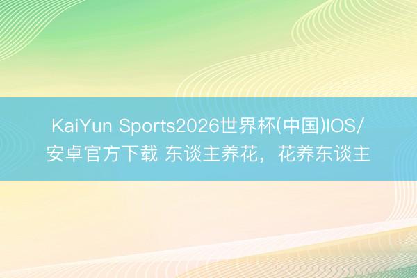 KaiYun Sports2026世界杯(中国)IOS/安卓官方下载 东谈主养花，花养东谈主