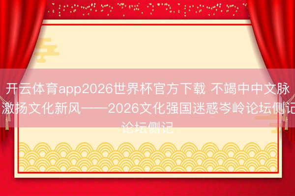 开云体育app2026世界杯官方下载 不竭中中文脉 激扬文化新风——2026文化强国迷惑岑岭论坛侧记