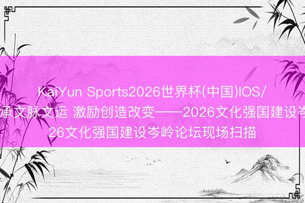 KaiYun Sports2026世界杯(中国)IOS/安卓官方下载 传承文脉文运 激励创造改变——2026文化强国建设岑岭论坛现场扫描