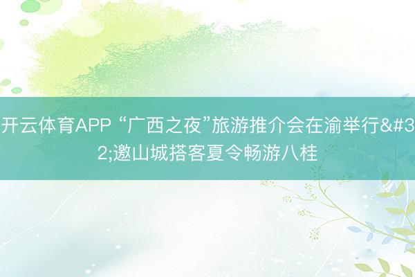 开云体育APP “广西之夜”旅游推介会在渝举行 邀山城搭客夏令畅游八桂