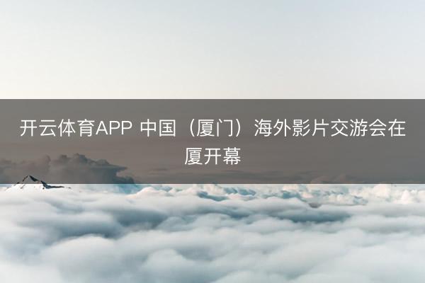 开云体育APP 中国（厦门）海外影片交游会在厦开幕