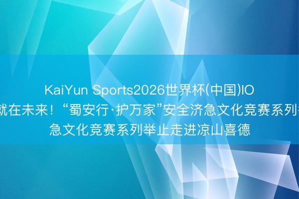 KaiYun Sports2026世界杯(中国)IOS/安卓官方下载 就在未来！“蜀安行·护万家”安全济急文化竞赛系列举止走进凉山喜德