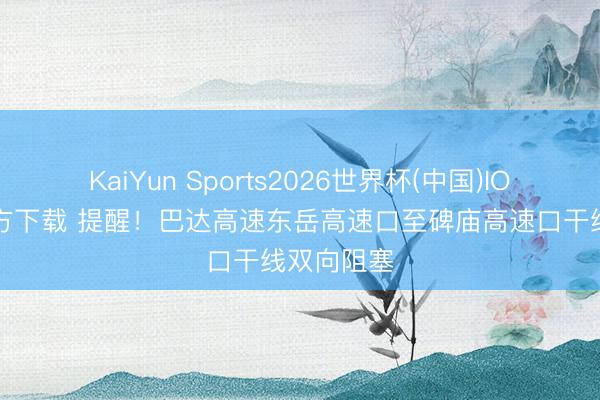 KaiYun Sports2026世界杯(中国)IOS/安卓官方下载 提醒！巴达高速东岳高速口至碑庙高速口干线双向阻塞