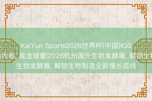 KaiYun Sports2026世界杯(中国)IOS/安卓官方下载 跳出内卷， 掘金增量|2026杭州国外生物发酵展， 解锁生物制造全新增长弧线