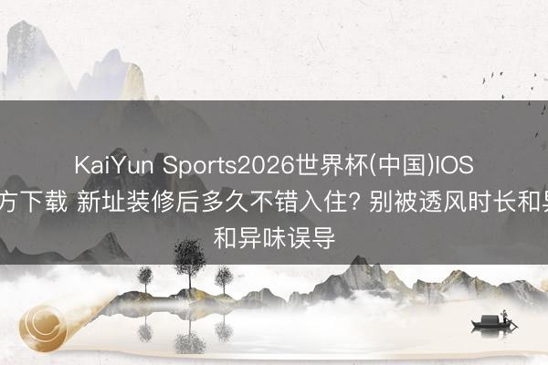 KaiYun Sports2026世界杯(中国)IOS/安卓官方下载 新址装修后多久不错入住? 别被透风时长和异味误导