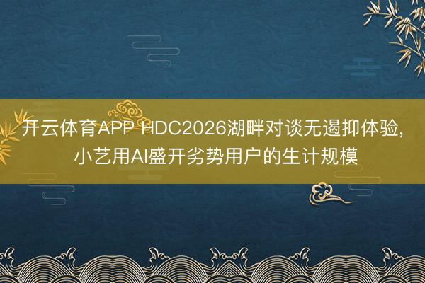 开云体育APP HDC2026湖畔对谈无遏抑体验， 小艺用AI盛开劣势用户的生计规模